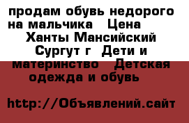 продам обувь недорого на мальчика › Цена ­ 800 - Ханты-Мансийский, Сургут г. Дети и материнство » Детская одежда и обувь   